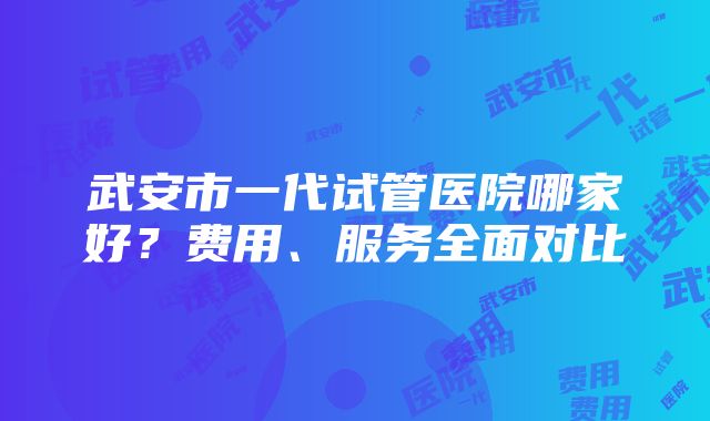 武安市一代试管医院哪家好？费用、服务全面对比