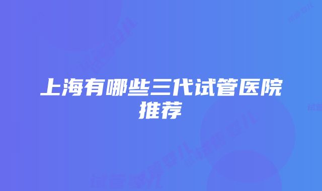 上海有哪些三代试管医院推荐