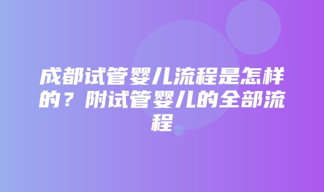 成都试管婴儿流程是怎样的？附试管婴儿的全部流程