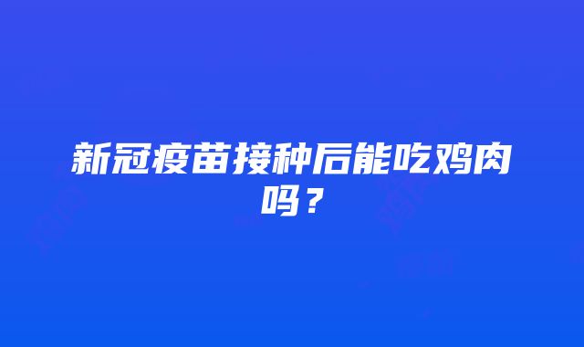 新冠疫苗接种后能吃鸡肉吗？