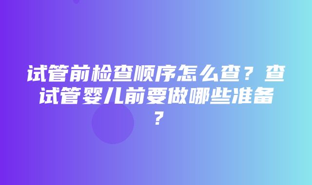 试管前检查顺序怎么查？查试管婴儿前要做哪些准备？