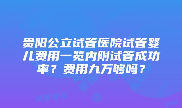 贵阳公立试管医院试管婴儿费用一览内附试管成功率？费用九万够吗？