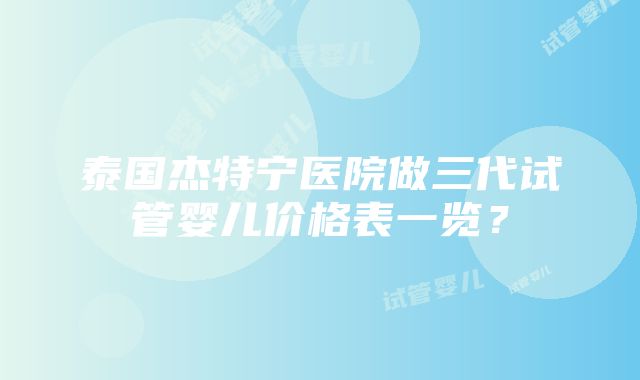 泰国杰特宁医院做三代试管婴儿价格表一览？