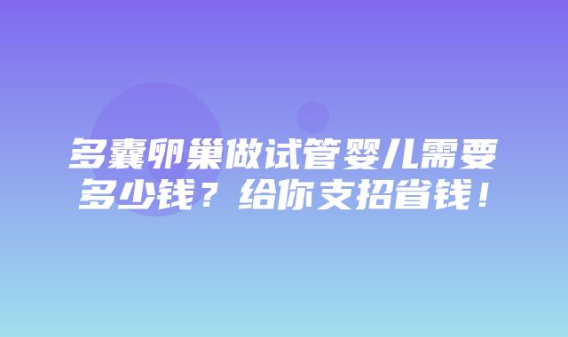 多囊卵巢做试管婴儿需要多少钱？给你支招省钱！