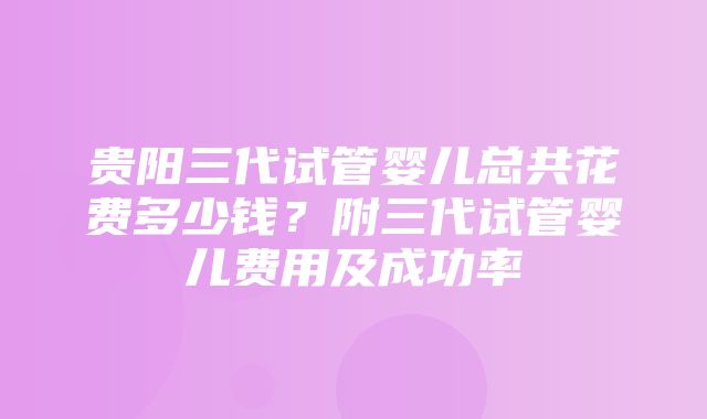 贵阳三代试管婴儿总共花费多少钱？附三代试管婴儿费用及成功率