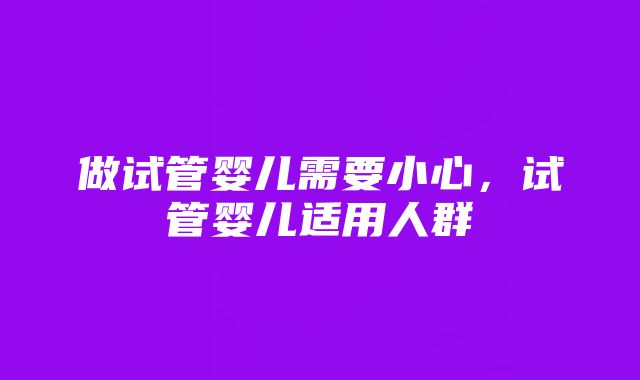 做试管婴儿需要小心，试管婴儿适用人群