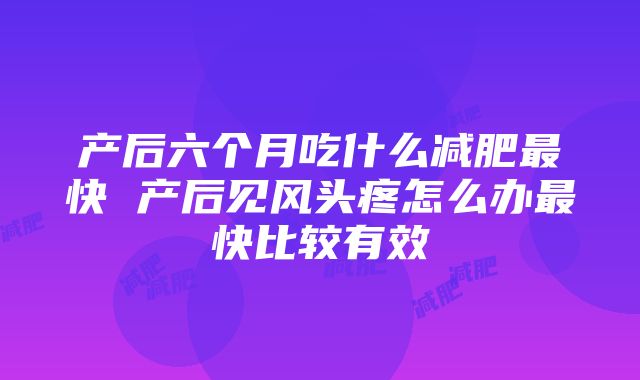 产后六个月吃什么减肥最快 产后见风头疼怎么办最快比较有效