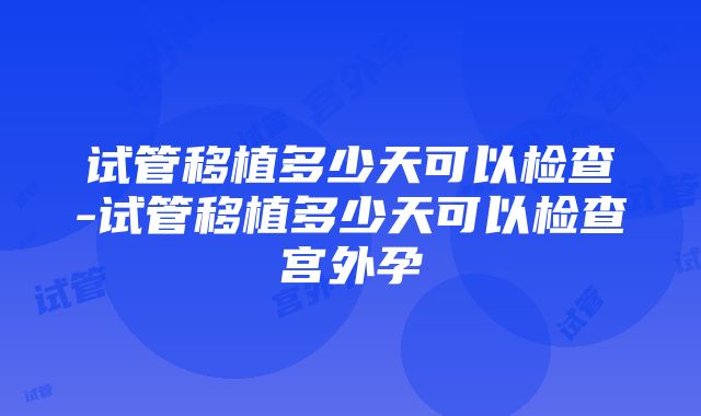 试管移植多少天可以检查-试管移植多少天可以检查宫外孕