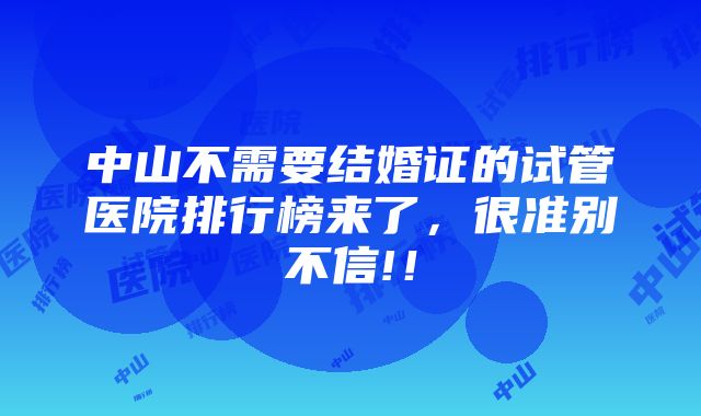 中山不需要结婚证的试管医院排行榜来了，很准别不信!！