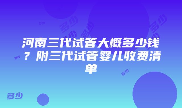 河南三代试管大概多少钱？附三代试管婴儿收费清单