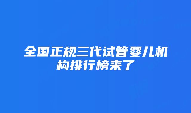 全国正规三代试管婴儿机构排行榜来了