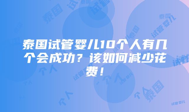 泰国试管婴儿10个人有几个会成功？该如何减少花费！