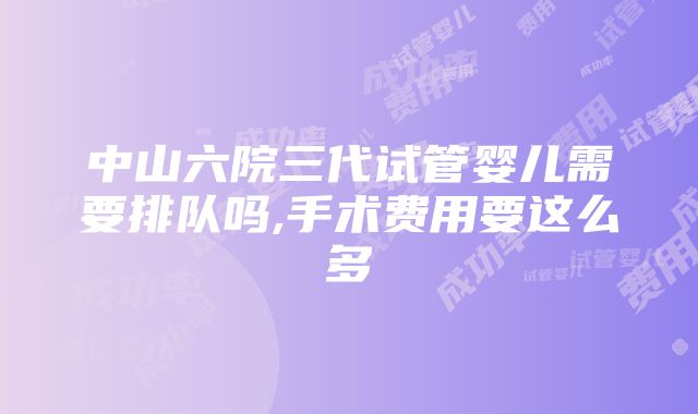 中山六院三代试管婴儿需要排队吗,手术费用要这么多