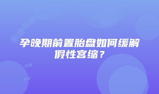 孕晚期前置胎盘如何缓解假性宫缩？