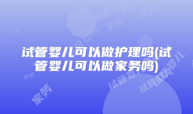 试管婴儿可以做护理吗(试管婴儿可以做家务吗)