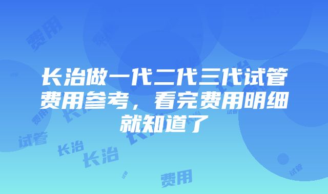 长治做一代二代三代试管费用参考，看完费用明细就知道了