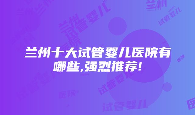 兰州十大试管婴儿医院有哪些,强烈推荐!