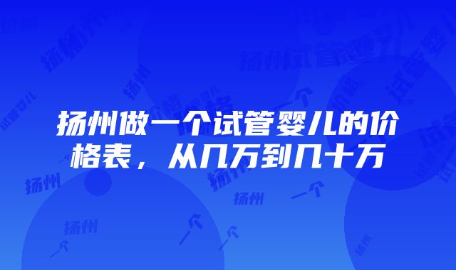 扬州做一个试管婴儿的价格表，从几万到几十万