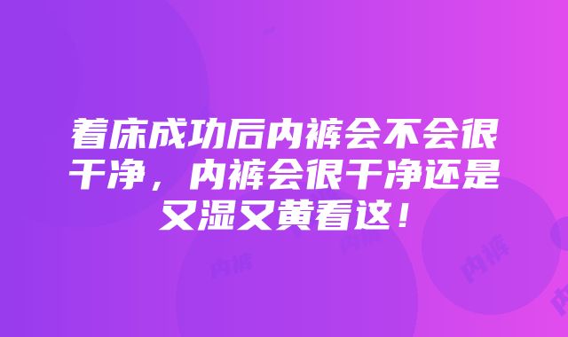 着床成功后内裤会不会很干净，内裤会很干净还是又湿又黄看这！