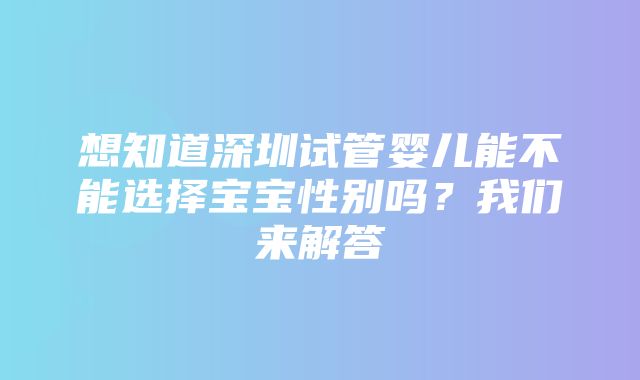 想知道深圳试管婴儿能不能选择宝宝性别吗？我们来解答