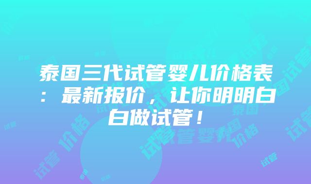 泰国三代试管婴儿价格表：最新报价，让你明明白白做试管！