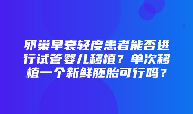 卵巢早衰轻度患者能否进行试管婴儿移植？单次移植一个新鲜胚胎可行吗？