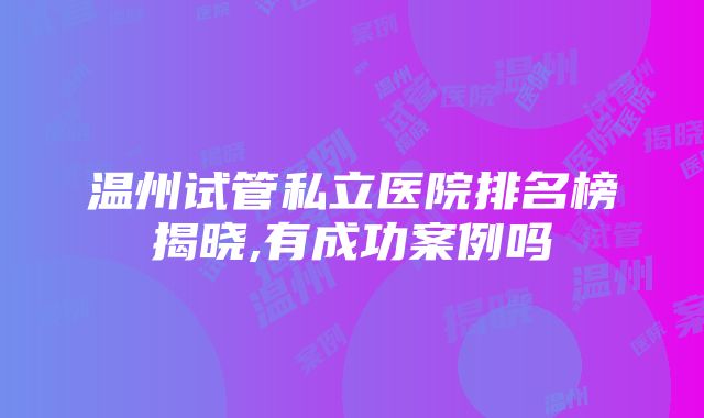 温州试管私立医院排名榜揭晓,有成功案例吗