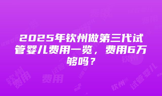 2025年钦州做第三代试管婴儿费用一览，费用6万够吗？