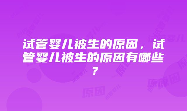 试管婴儿被生的原因，试管婴儿被生的原因有哪些？