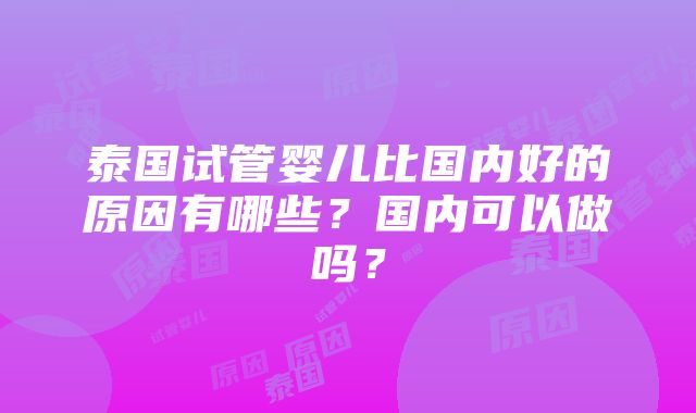 泰国试管婴儿比国内好的原因有哪些？国内可以做吗？