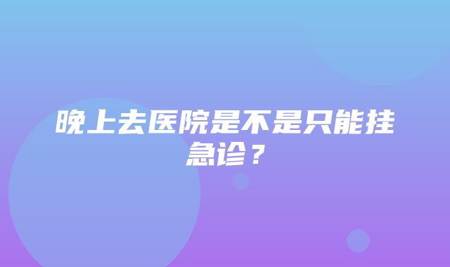 晚上去医院是不是只能挂急诊？