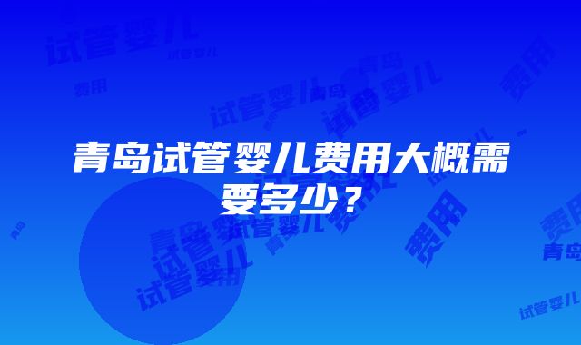 青岛试管婴儿费用大概需要多少？