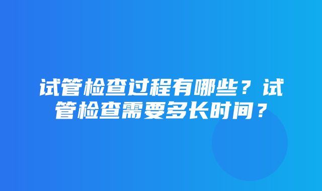 试管检查过程有哪些？试管检查需要多长时间？