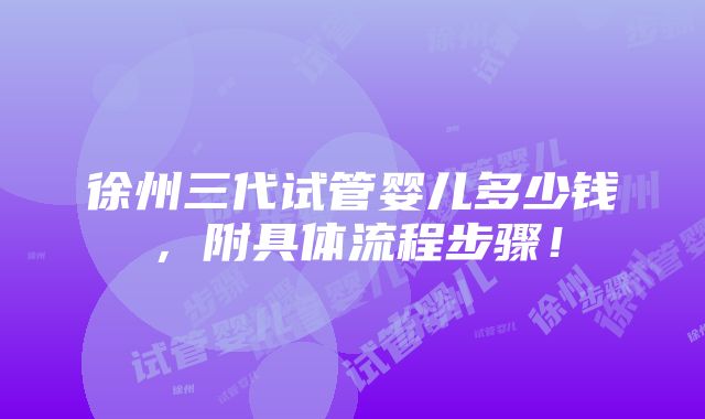 徐州三代试管婴儿多少钱，附具体流程步骤！