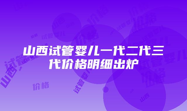 山西试管婴儿一代二代三代价格明细出炉