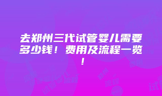 去郑州三代试管婴儿需要多少钱！费用及流程一览！