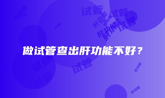 做试管查出肝功能不好？