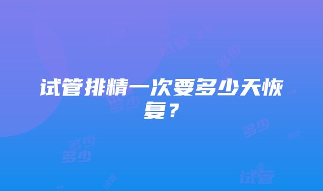 试管排精一次要多少天恢复？