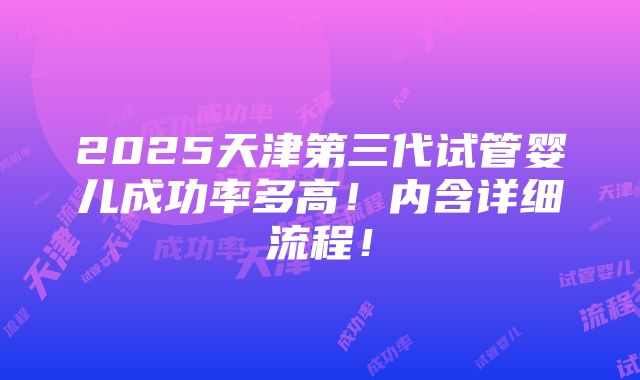 2025天津第三代试管婴儿成功率多高！内含详细流程！