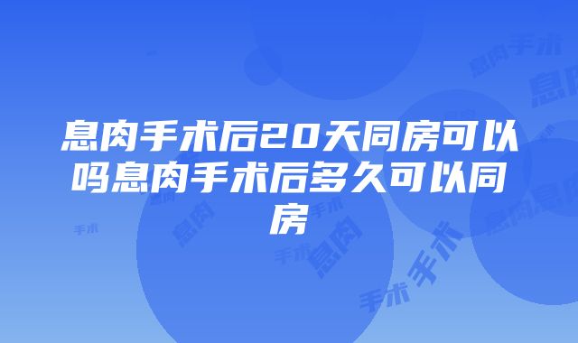 息肉手术后20天同房可以吗息肉手术后多久可以同房