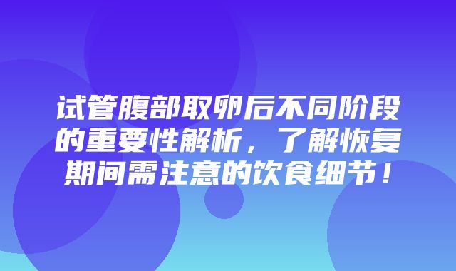 试管腹部取卵后不同阶段的重要性解析，了解恢复期间需注意的饮食细节！