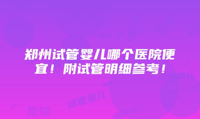 郑州试管婴儿哪个医院便宜！附试管明细参考！