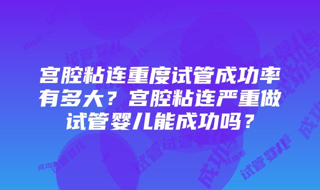 宫腔粘连重度试管成功率有多大？宫腔粘连严重做试管婴儿能成功吗？