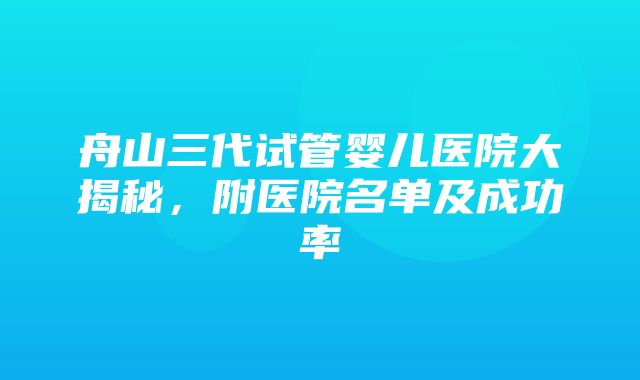 舟山三代试管婴儿医院大揭秘，附医院名单及成功率