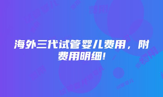 海外三代试管婴儿费用，附费用明细!