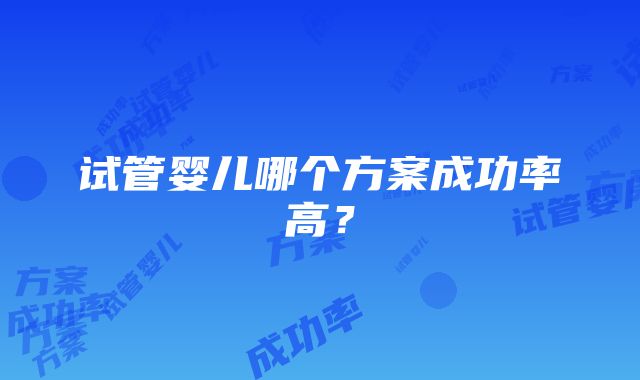 试管婴儿哪个方案成功率高？