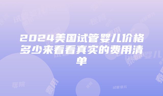 2024美国试管婴儿价格多少来看看真实的费用清单