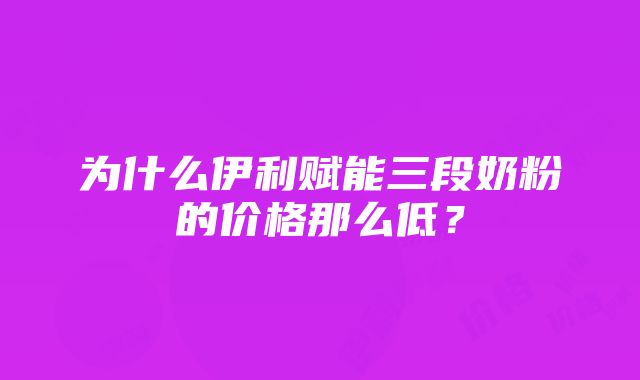 为什么伊利赋能三段奶粉的价格那么低？