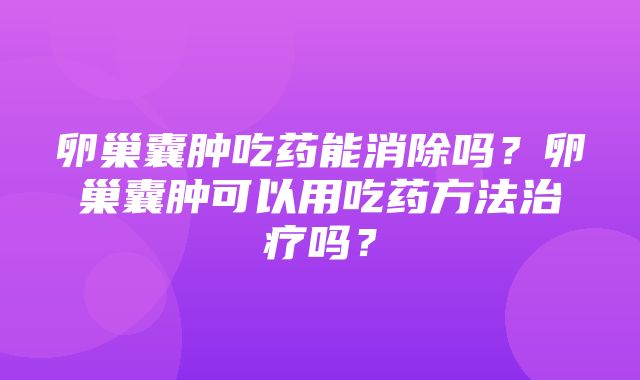 卵巢囊肿吃药能消除吗？卵巢囊肿可以用吃药方法治疗吗？