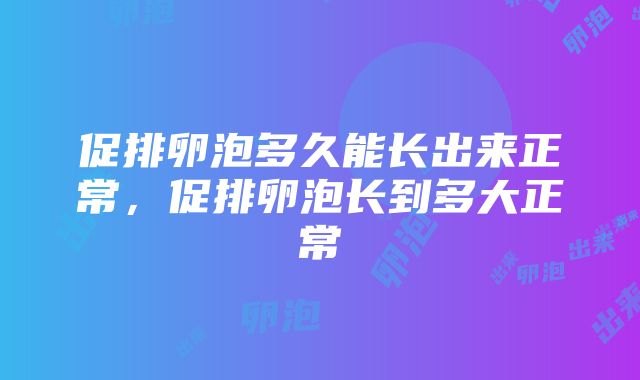 促排卵泡多久能长出来正常，促排卵泡长到多大正常